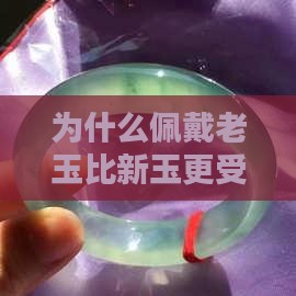 为什么佩戴老玉比新玉更受欢迎