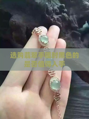 选购翡翠手镯时黑色的是否值得入手