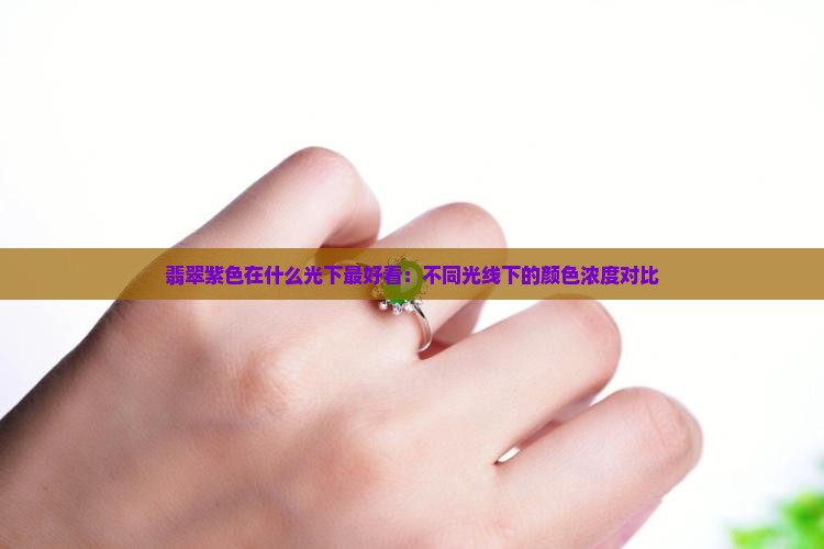 翡翠紫色在什么光下最好看：不同光线下的颜色浓度对比