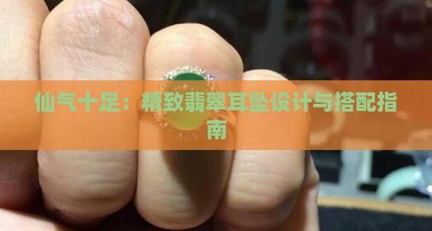仙气十足：精致翡翠耳坠设计与搭配指南