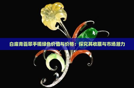 白底青翡翠手镯绿色价值与价格：探究其收藏与市场潜力