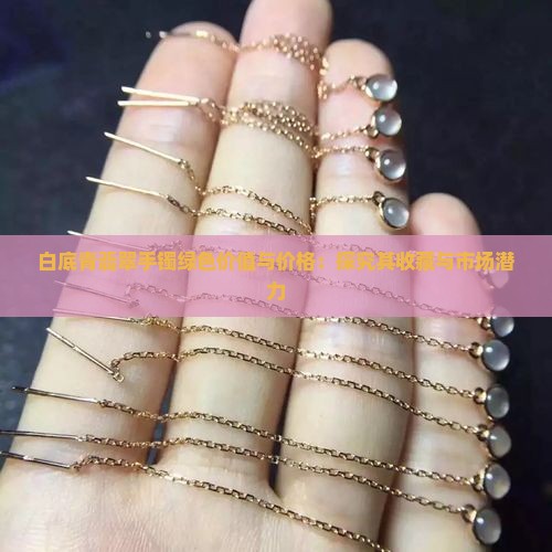 白底青翡翠手镯绿色价值与价格：探究其收藏与市场潜力