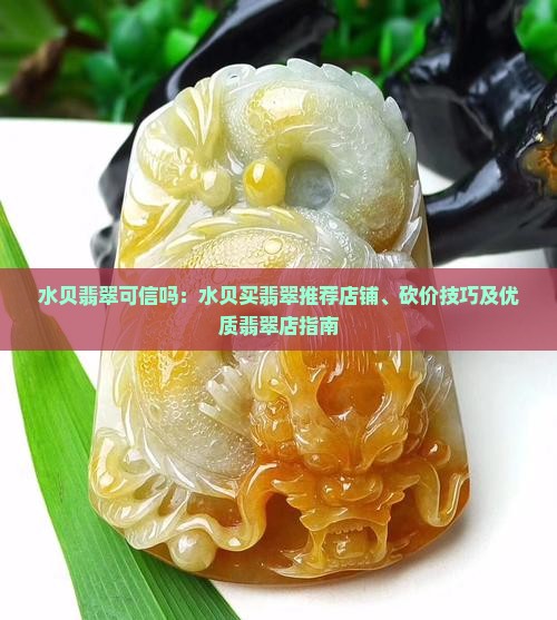 水贝翡翠可信吗：水贝买翡翠推荐店铺、砍价技巧及优质翡翠店指南
