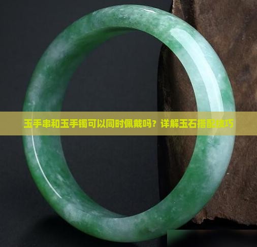 玉手串和玉手镯可以同时佩戴吗？详解玉石搭配技巧
