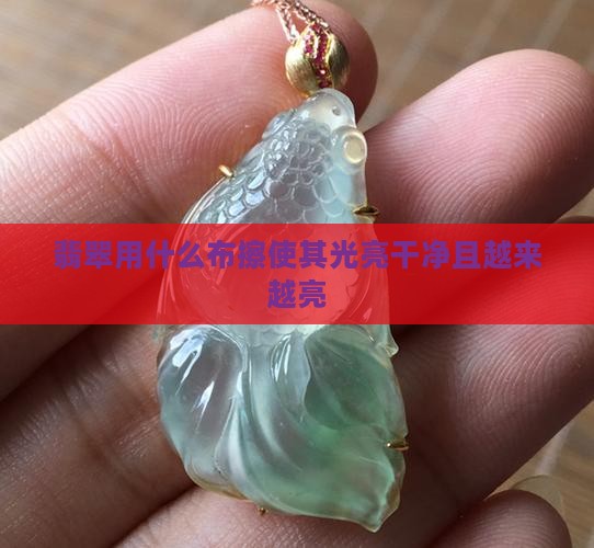 翡翠用什么布擦使其光亮干净且越来越亮
