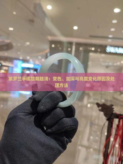 紫罗兰手镯越戴越浅：变色、加深与亮度变化原因及处理方法