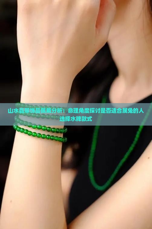 山水翡翠饰品佩戴分析：命理角度探讨是否适合属兔的人选择水牌款式