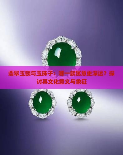 翡翠玉锁与玉珠子：哪一款寓意更深远？探讨其文化意义与象征