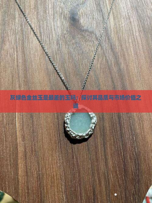 灰绿色金丝玉是最差的玉吗：探讨其品质与市场价值之谜