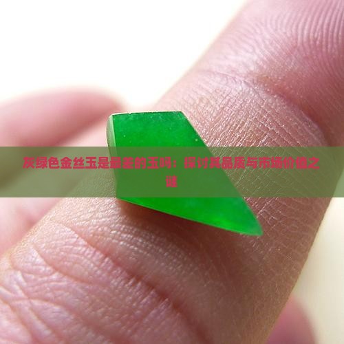 灰绿色金丝玉是最差的玉吗：探讨其品质与市场价值之谜