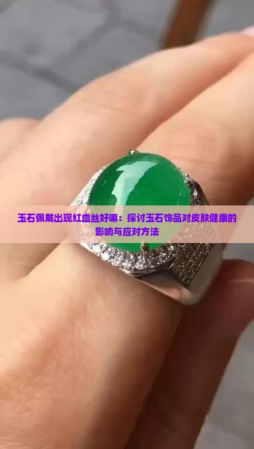 玉石佩戴出现红血丝好嘛：探讨玉石饰品对皮肤健康的影响与应对方法