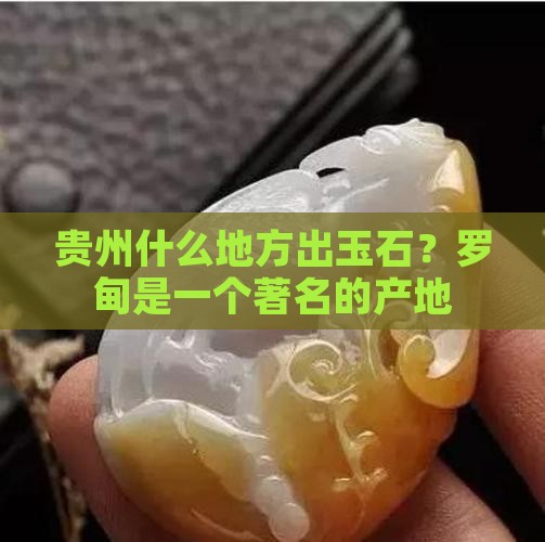 贵州什么地方出玉石？罗甸是一个著名的产地