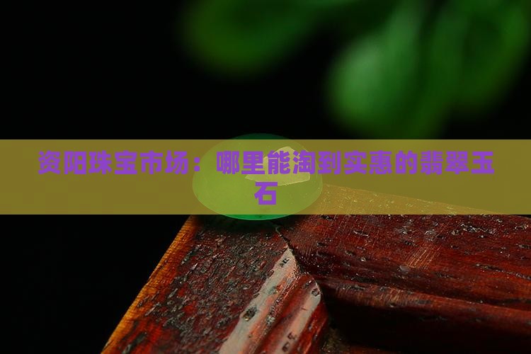 资阳珠宝市场：哪里能淘到实惠的翡翠玉石