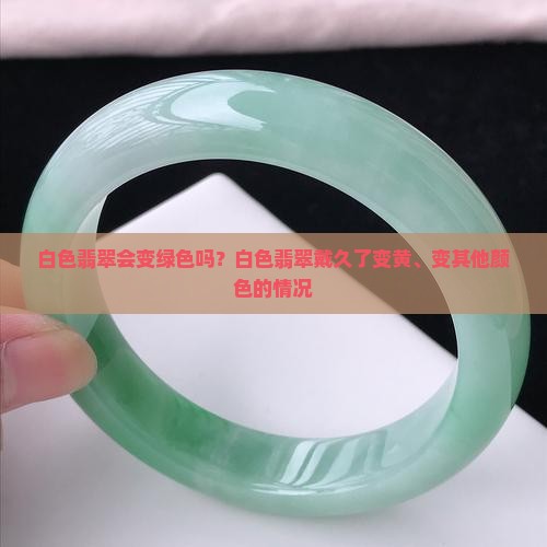 白色翡翠会变绿色吗？白色翡翠戴久了变黄、变其他颜色的情况