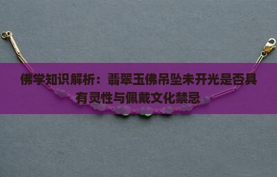 佛学知识解析：翡翠玉佛吊坠未开光是否具有灵性与佩戴文化禁忌