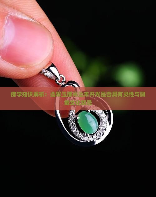 佛学知识解析：翡翠玉佛吊坠未开光是否具有灵性与佩戴文化禁忌