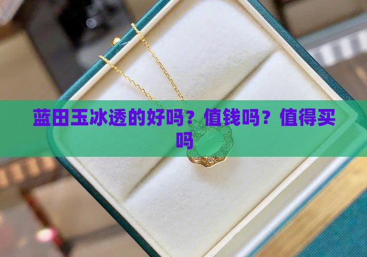 蓝田玉冰透的好吗？值钱吗？值得买吗