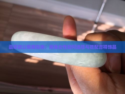 翡翠叙公佩戴指南：属兔女性如何选择与搭配吉祥饰品