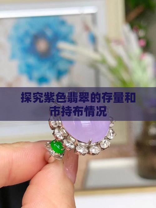 探究紫色翡翠的存量和市持布情况