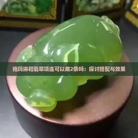 拖玛琳和翡翠项连可以戴2条吗：探讨搭配与效果