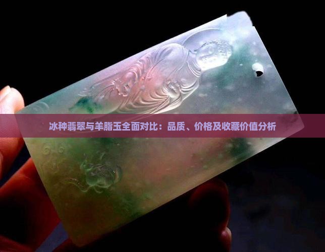 冰种翡翠与羊脂玉全面对比：品质、价格及收藏价值分析
