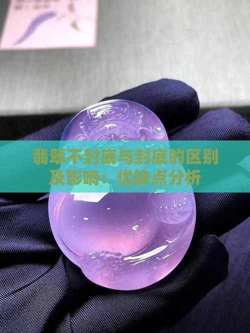 翡翠不封底与封底的区别及影响：优缺点分析