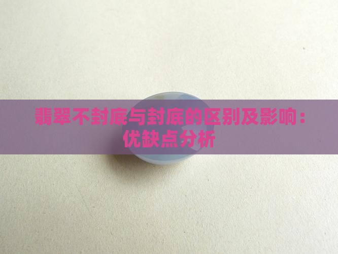 翡翠不封底与封底的区别及影响：优缺点分析