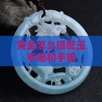 黄金怎么搭配玉手镯和手镯