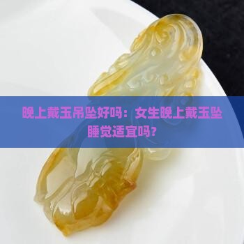 晚上戴玉吊坠好吗：女生晚上戴玉坠睡觉适宜吗？