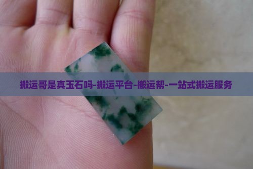 搬运哥是真玉石吗-搬运平台-搬运帮-一站式搬运服务