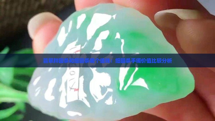 翡翠胖圆条和细圆条哪个值钱：细圆条手镯价值比较分析