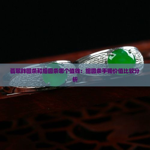 翡翠胖圆条和细圆条哪个值钱：细圆条手镯价值比较分析