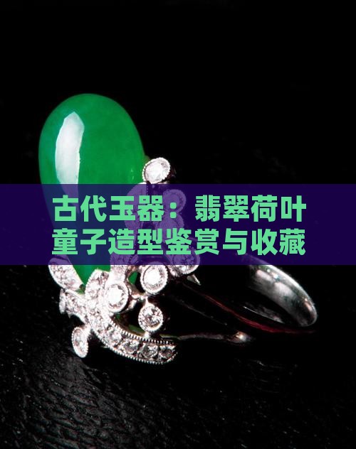 古代玉器：翡翠荷叶童子造型鉴赏与收藏指南