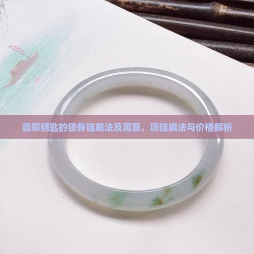 翡翠钥匙的锁骨链戴法及寓意，项链编法与价格解析