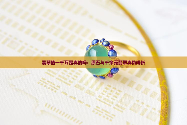 翡翠值一千万是真的吗：原石与千余元翡翠真伪辨析
