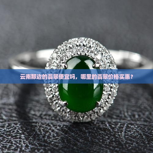 云南那边的翡翠便宜吗，哪里的翡翠价格实惠？