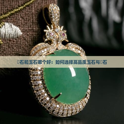 啫石和玉石哪个好：如何选择高品质玉石与啫石