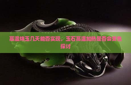 高温烧玉几天能否实现，玉石高温加热是否会变色探讨