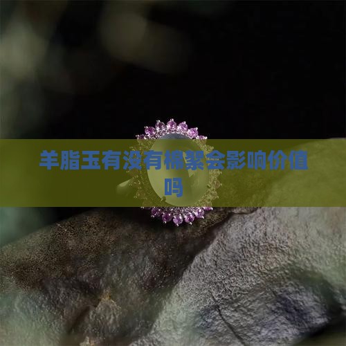 羊脂玉有没有棉絮会影响价值吗
