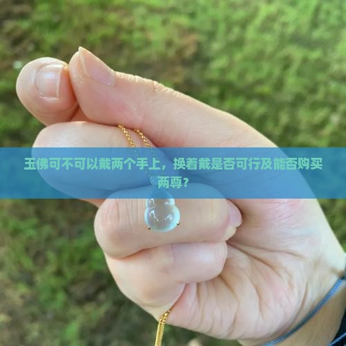 玉佛可不可以戴两个手上，换着戴是否可行及能否购买两尊？