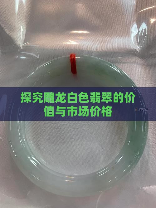 探究雕龙白色翡翠的价值与市场价格