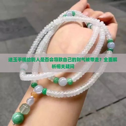 送玉手镯给别人是否会导致自己的财气被带走？全面解析相关疑问