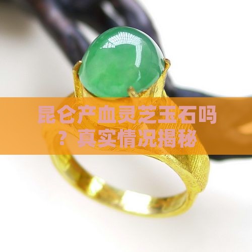 昆仑产血灵芝玉石吗？真实情况揭秘