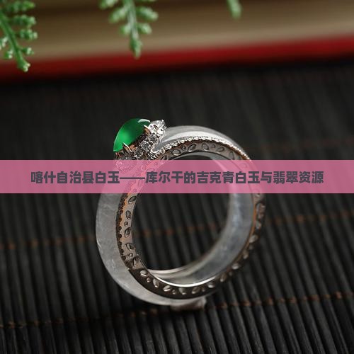 喀什自治县白玉——库尔干的吉克青白玉与翡翠资源