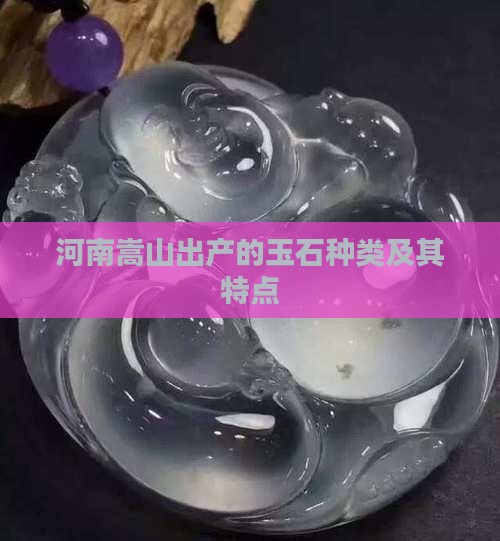 河南嵩山出产的玉石种类及其特点