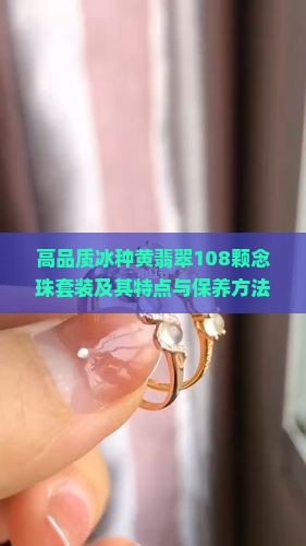 高品质冰种黄翡翠108颗念珠套装及其特点与保养方法