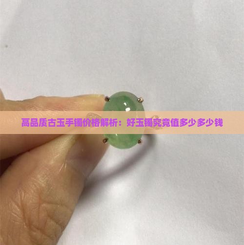 高品质古玉手镯价格解析：好玉镯究竟值多少多少钱