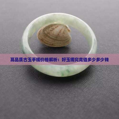 高品质古玉手镯价格解析：好玉镯究竟值多少多少钱