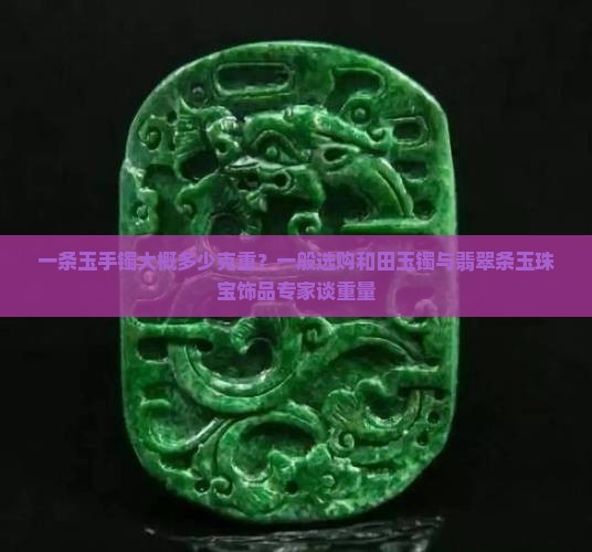 一条玉手镯大概多少克重？一般选购和田玉镯与翡翠条玉珠宝饰品专家谈重量