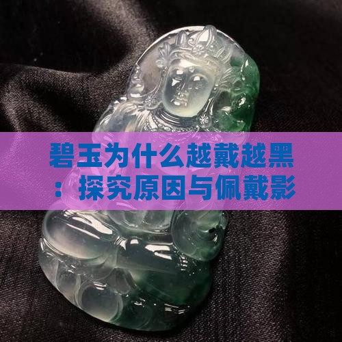 碧玉为什么越戴越黑：探究原因与佩戴影响
